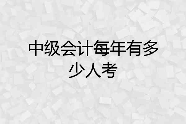 中级会计每年有多少人考