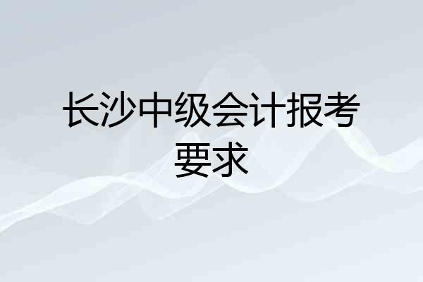长沙中级会计报考要求