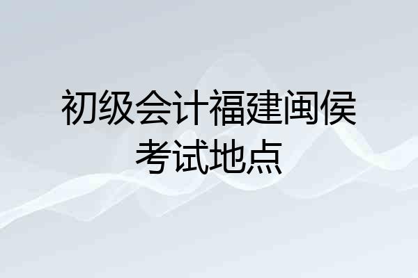 初级会计福建闽侯考试地点