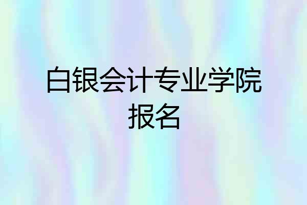 白银会计专业学院报名