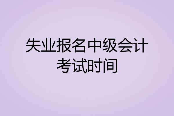 失业报名中级会计考试时间