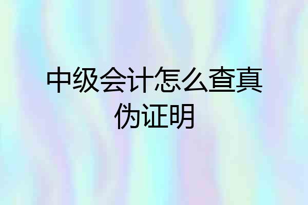 中级会计怎么查真伪证明