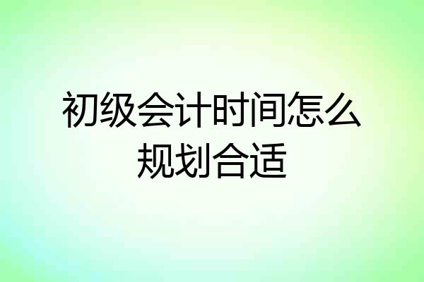 初级会计时间怎么规划合适