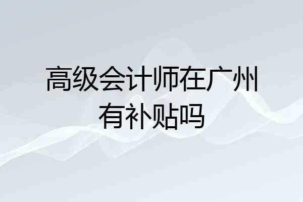 高级会计师在广州有补贴吗