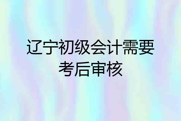 辽宁初级会计需要考后审核