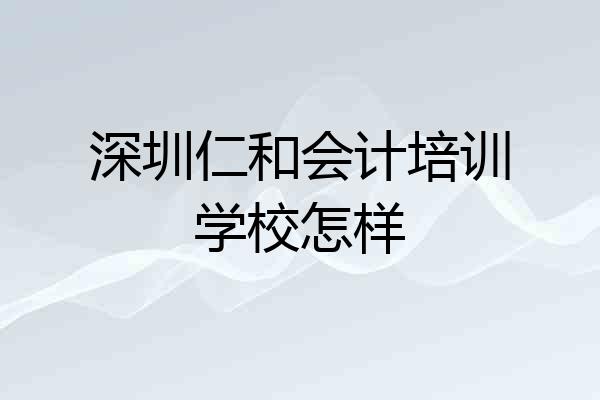 深圳仁和会计培训学校怎样