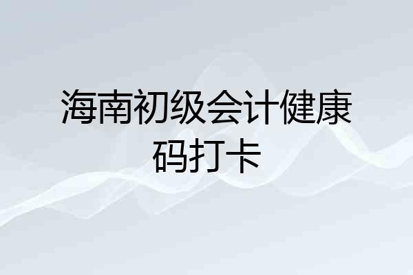 海南初级会计健康码打卡