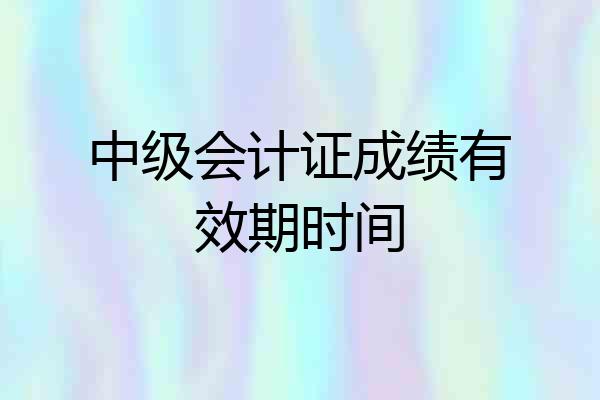 中级会计证成绩有效期时间