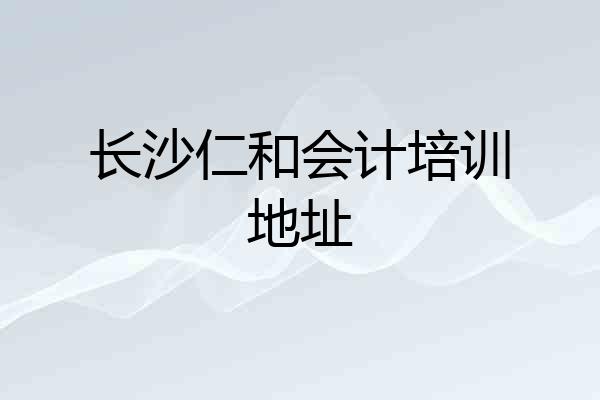 长沙仁和会计培训地址