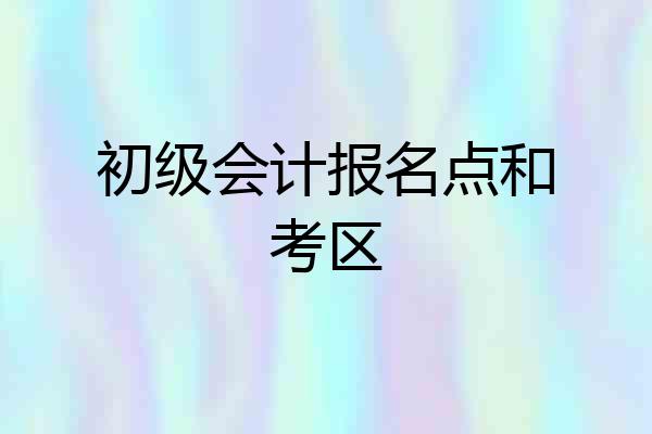 初级会计报名点和考区