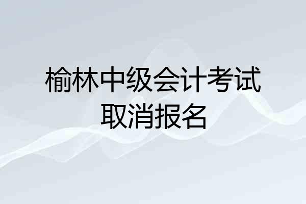 榆林中级会计考试取消报名