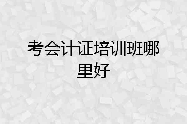 考会计证培训班哪里好