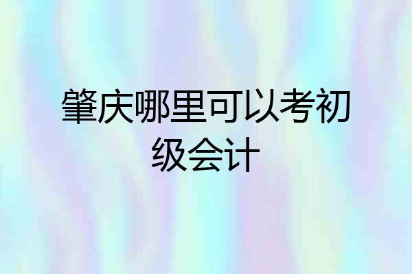 肇庆哪里可以考初级会计