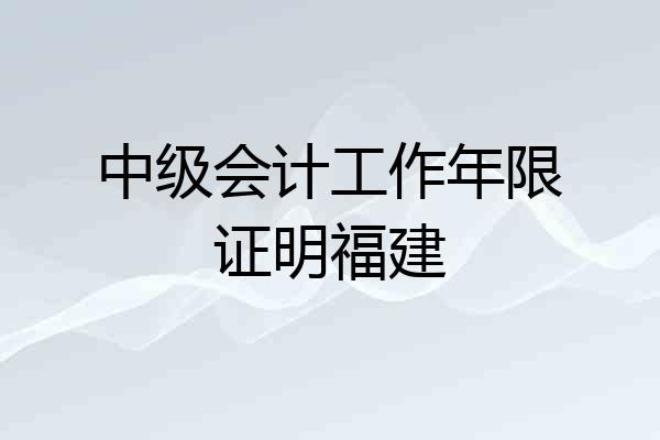 中级会计工作年限证明福建