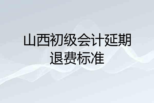 山西初级会计延期退费标准
