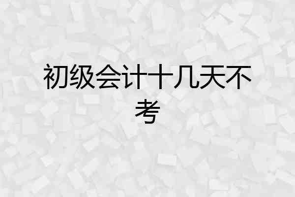 初级会计十几天不考