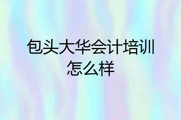 包头大华会计培训怎么样