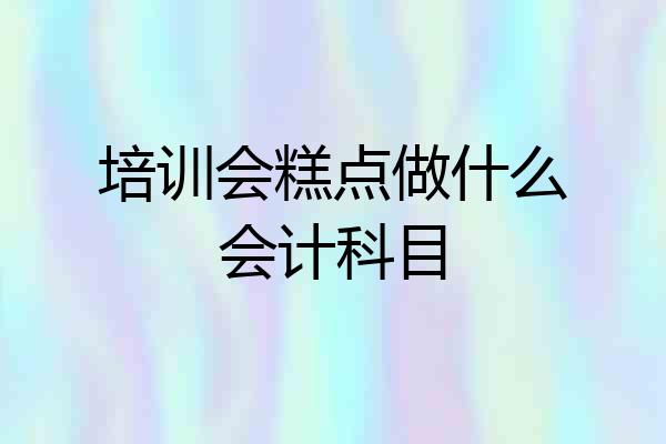 培训会糕点做什么会计科目