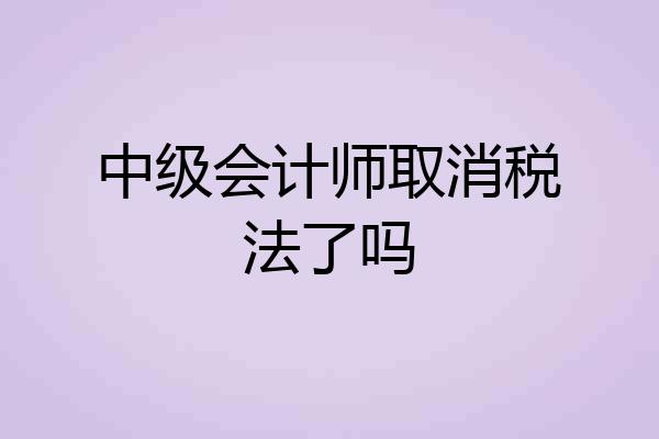 中级会计师取消税法了吗