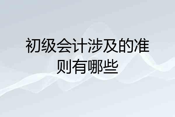 初级会计涉及的准则有哪些