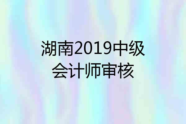 湖南2019中级会计师审核