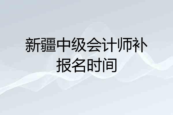 新疆中级会计师补报名时间