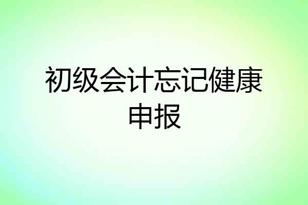 初级会计忘记健康申报