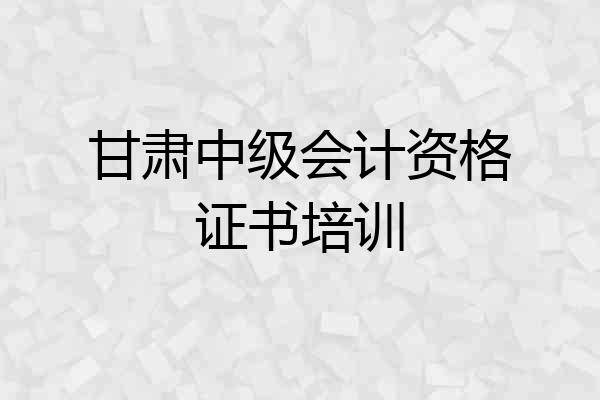 甘肃中级会计资格证书培训