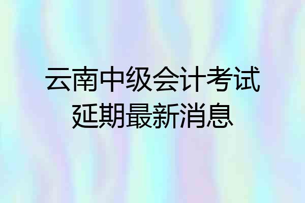 云南中级会计考试延期最新消息