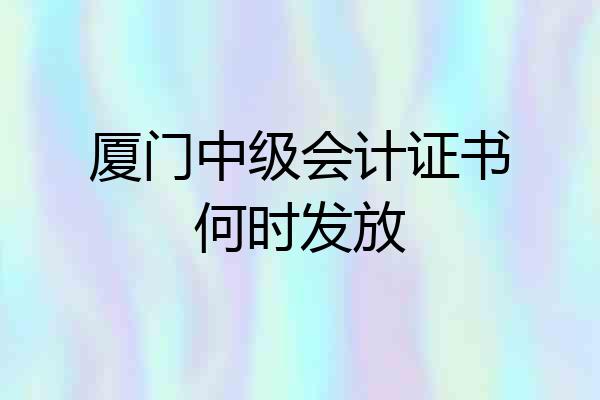 厦门中级会计证书何时发放