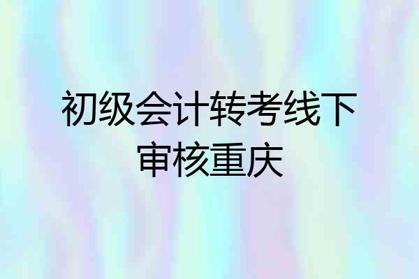 初级会计转考线下审核重庆