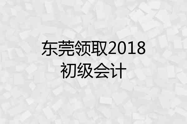 东莞领取2018初级会计