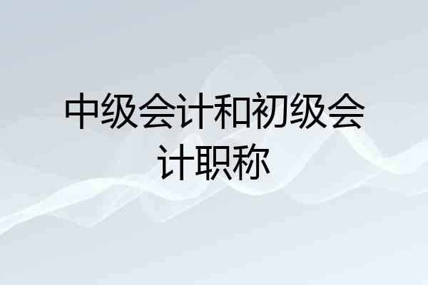 中级会计和初级会计职称
