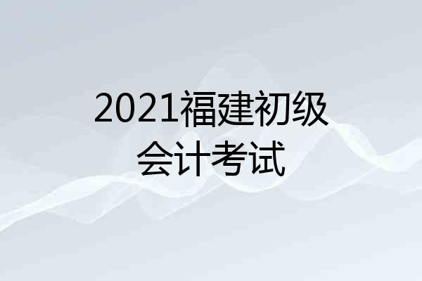 2021福建初级会计考试