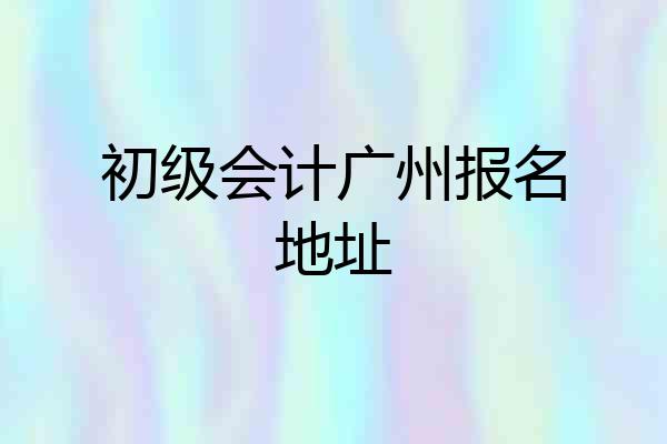 初级会计广州报名地址