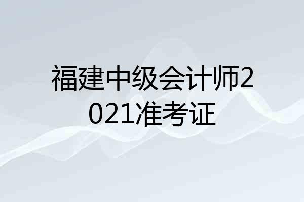 福建中级会计师2021准考证