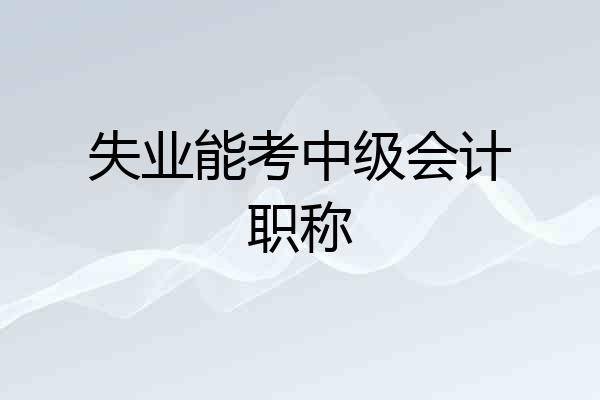 失业能考中级会计职称