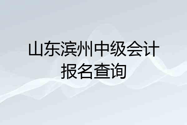 山东滨州中级会计报名查询