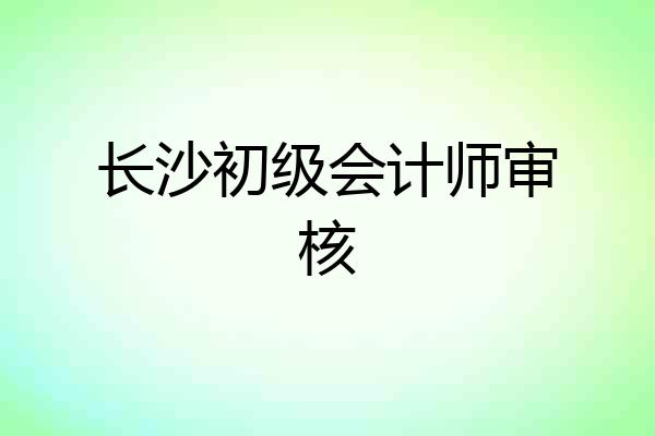 长沙初级会计师审核