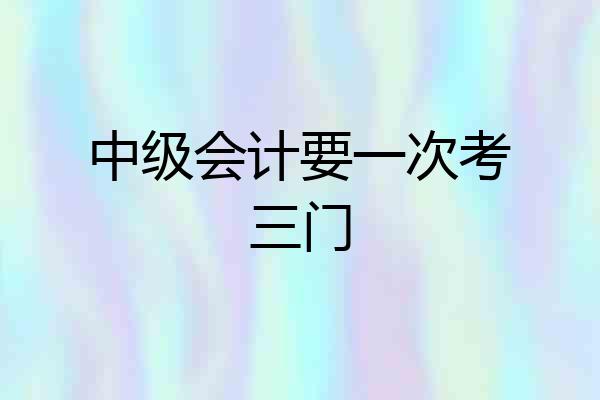 中级会计要一次考三门