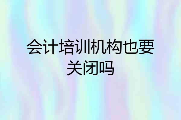 会计培训机构也要关闭吗