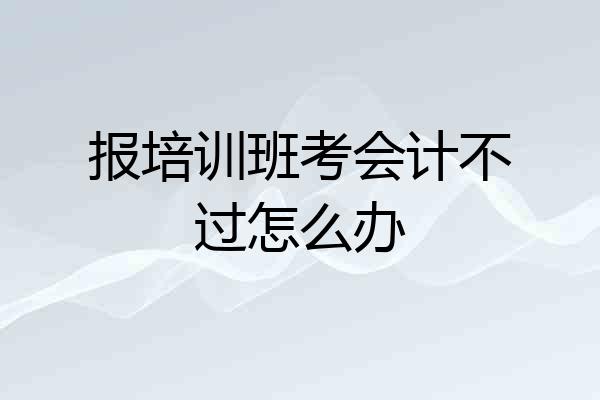 报培训班考会计不过怎么办