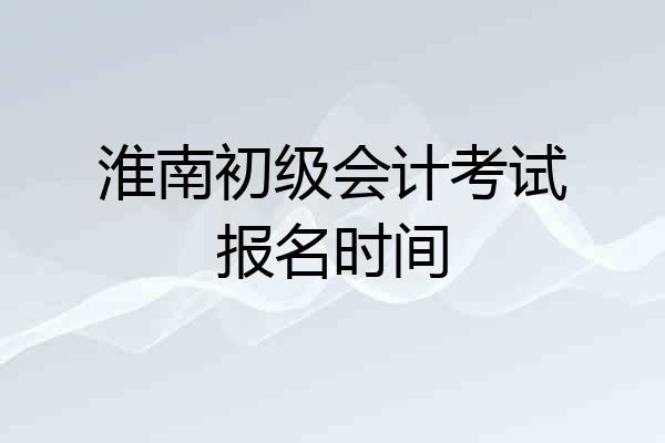 淮南初级会计考试报名时间