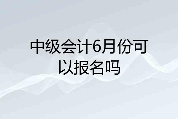 中级会计6月份可以报名吗