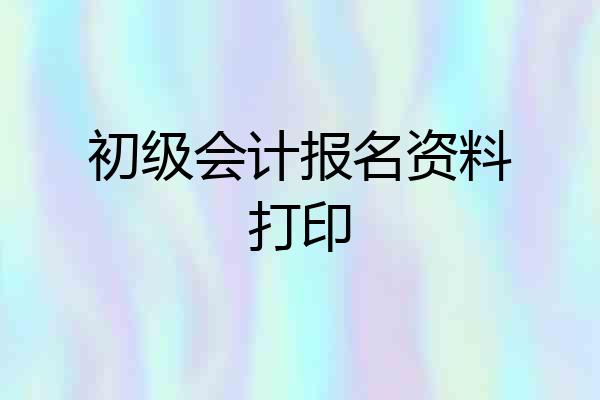 初级会计报名资料打印