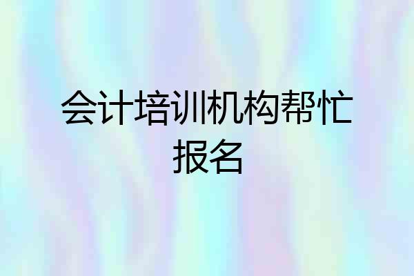 会计培训机构帮忙报名