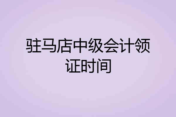 驻马店中级会计领证时间