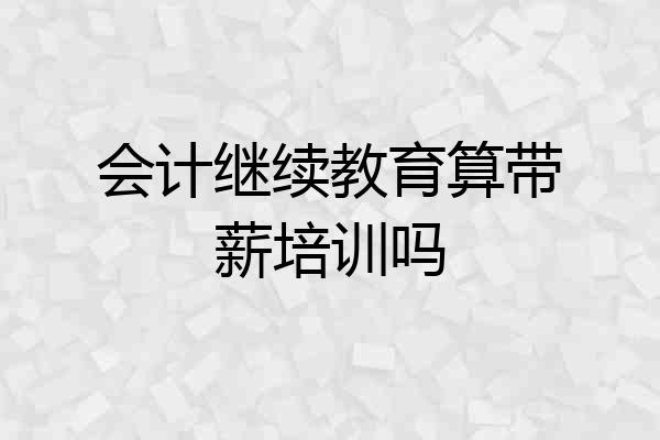 会计继续教育算带薪培训吗