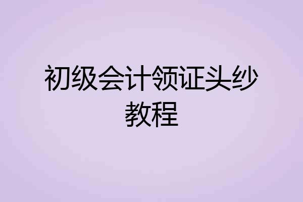 初级会计领证头纱教程