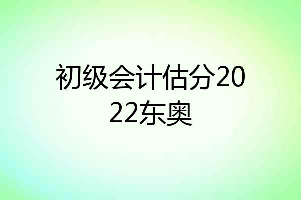 初级会计估分2022东奥